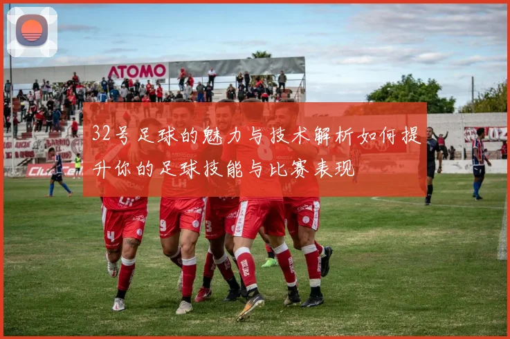 32号足球的魅力与技术解析如何提升你的足球技能与比赛表现