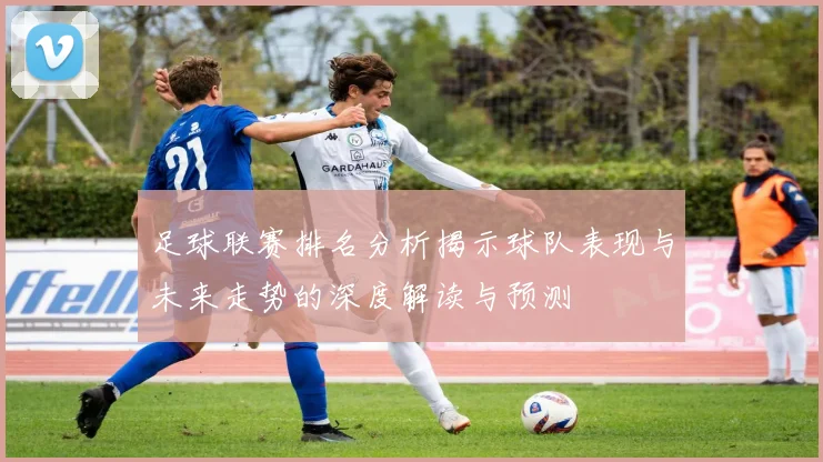 足球联赛排名分析揭示球队表现与未来走势的深度解读与预测