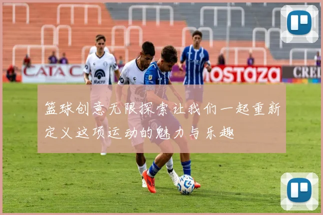 篮球创意无限探索让我们一起重新定义这项运动的魅力与乐趣