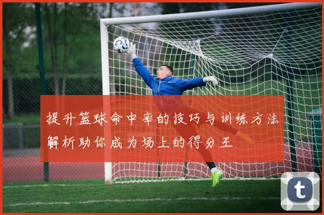 提升篮球命中率的技巧与训练方法解析助你成为场上的得分王