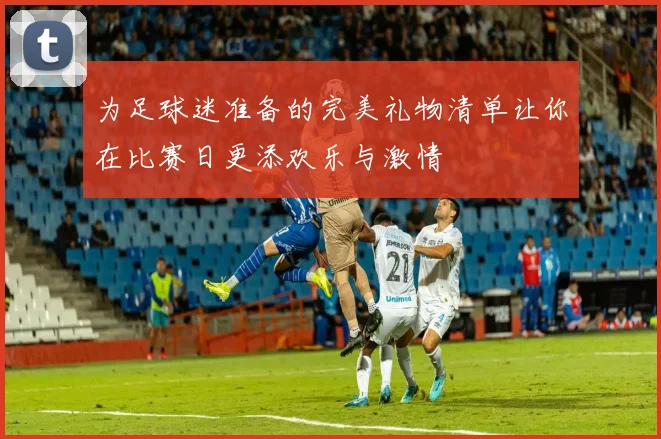 为足球迷准备的完美礼物清单让你在比赛日更添欢乐与激情