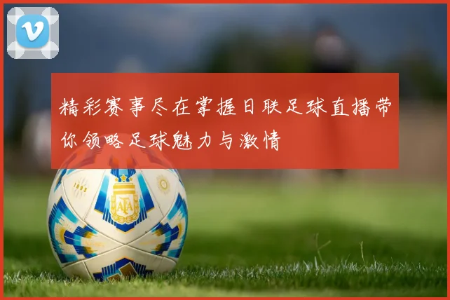 精彩赛事尽在掌握日联足球直播带你领略足球魅力与激情