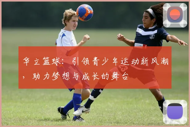 华立篮球：引领青少年运动新风潮，助力梦想与成长的舞台