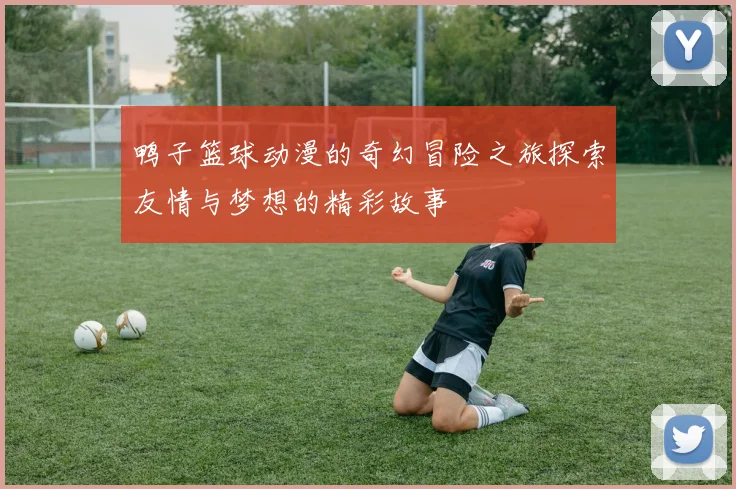 鸭子篮球动漫的奇幻冒险之旅探索友情与梦想的精彩故事