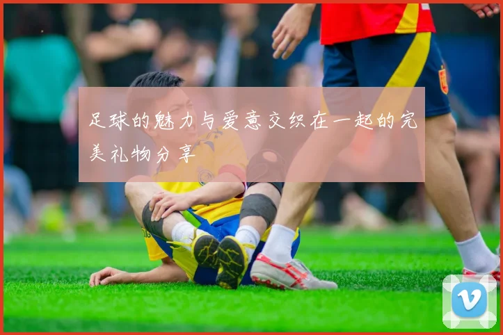 足球的魅力与爱意交织在一起的完美礼物分享