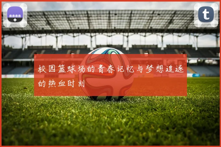 校园篮球场的青春记忆与梦想追逐的热血时刻