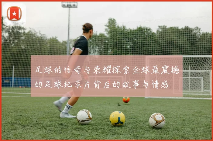 足球的传奇与荣耀探索全球最震撼的足球纪录片背后的故事与情感