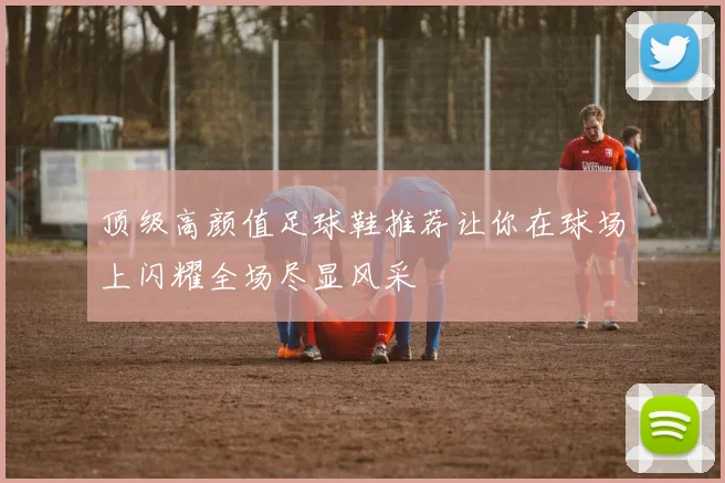 顶级高颜值足球鞋推荐让你在球场上闪耀全场尽显风采