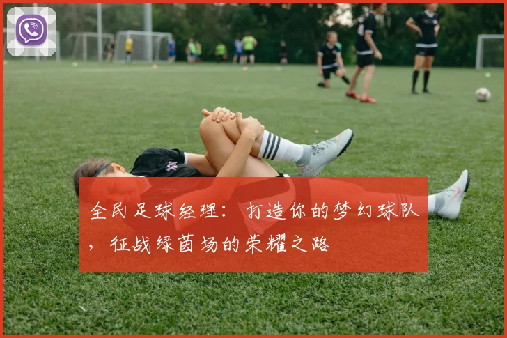 全民足球经理：打造你的梦幻球队，征战绿茵场的荣耀之路