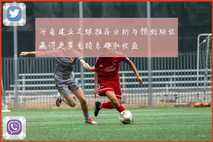河南建业足球推荐分析与预测助你赢得更多竞猜乐趣和收益